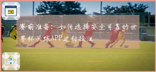 赛前准备：如何选择安全可靠的世界杯买球APP进行投注