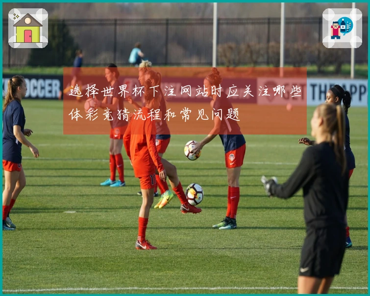 选择世界杯下注网站时应关注哪些体彩竞猜流程和常见问题