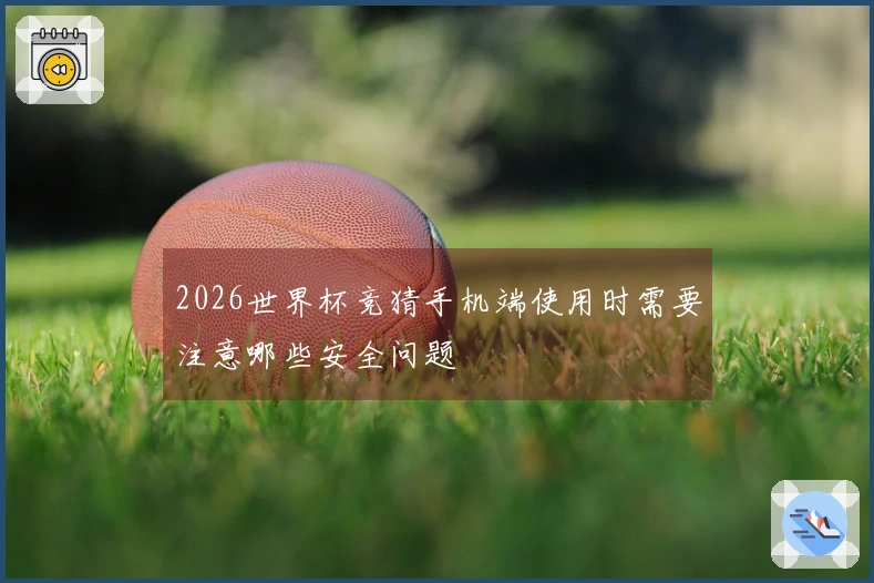 2026世界杯竞猜手机端使用时需要注意哪些安全问题