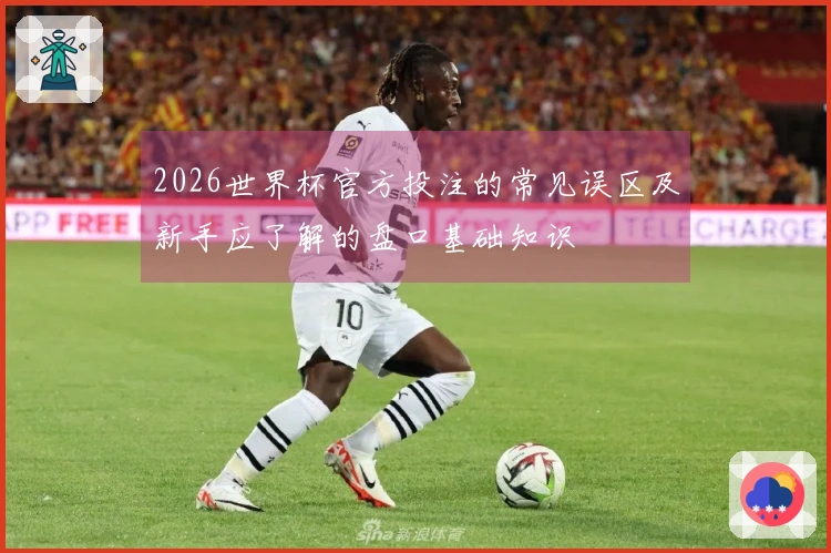 2026世界杯官方投注的常见误区及新手应了解的盘口基础知识