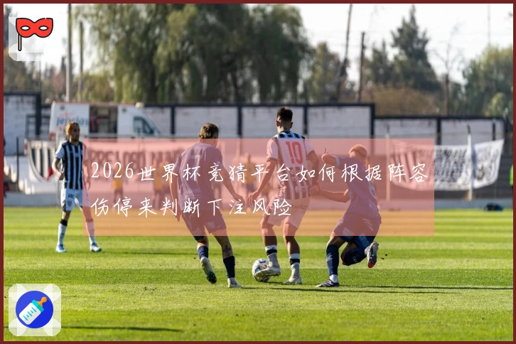 2026世界杯竞猜平台如何根据阵容伤停来判断下注风险
