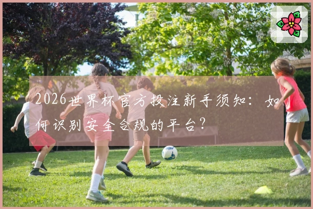 2026世界杯官方投注新手须知：如何识别安全合规的平台？