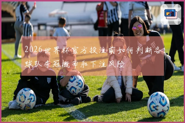 2026世界杯官方投注前如何判断各球队夺冠概率和下注风险