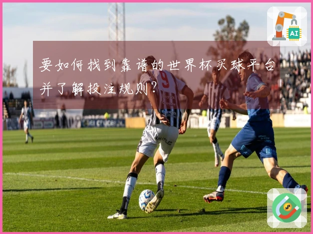 要如何找到靠谱的世界杯买球平台并了解投注规则？