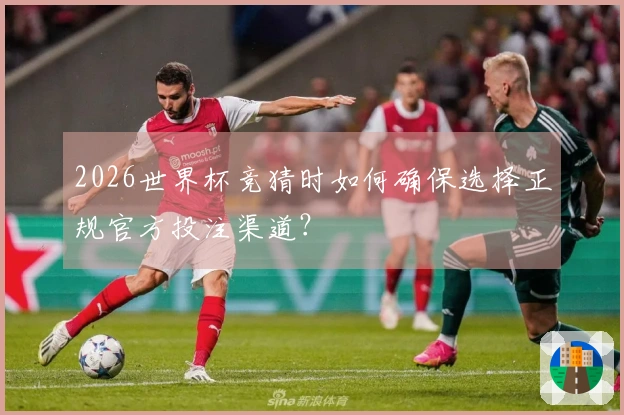 2026世界杯竞猜时如何确保选择正规官方投注渠道？