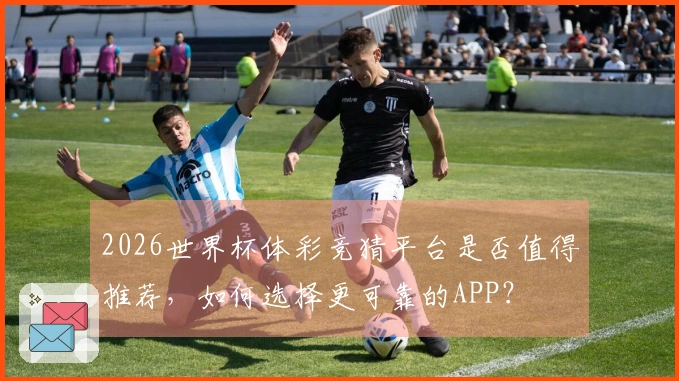 2026世界杯体彩竞猜平台是否值得推荐，如何选择更可靠的APP？