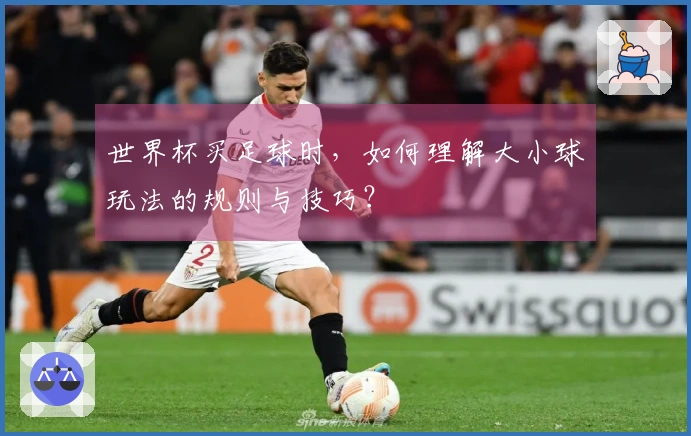 世界杯买足球时，如何理解大小球玩法的规则与技巧？