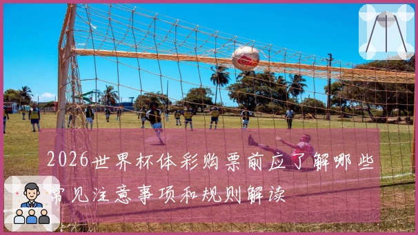 2026世界杯体彩购票前应了解哪些常见注意事项和规则解读
