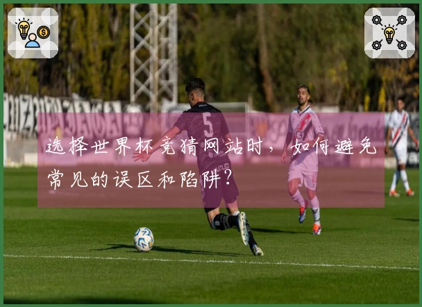 选择世界杯竞猜网站时，如何避免常见的误区和陷阱？