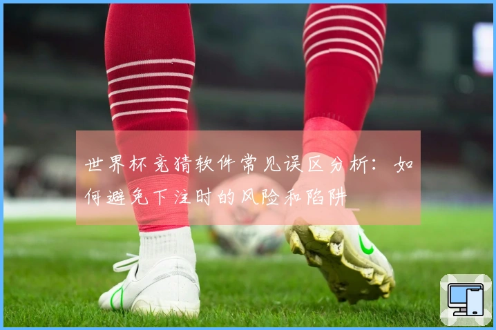 世界杯竞猜软件常见误区分析：如何避免下注时的风险和陷阱