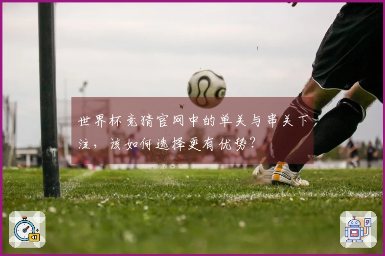 世界杯竞猜官网中的单关与串关下注，该如何选择更有优势？