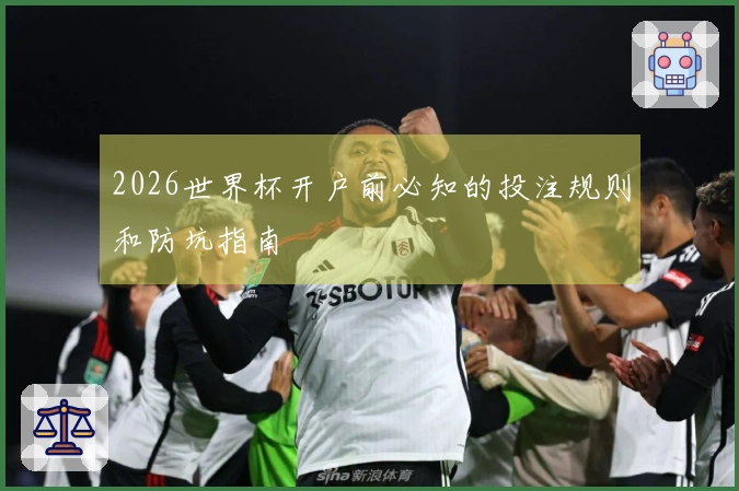 2026世界杯开户前必知的投注规则和防坑指南