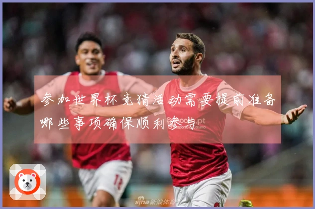 参加世界杯竞猜活动需要提前准备哪些事项确保顺利参与