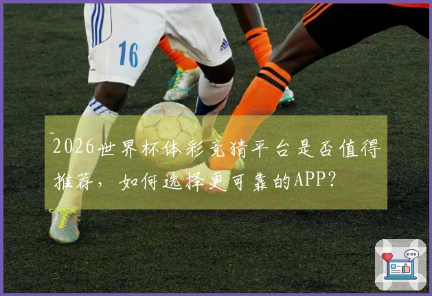 2026世界杯体彩竞猜平台是否值得推荐，如何选择更可靠的APP？