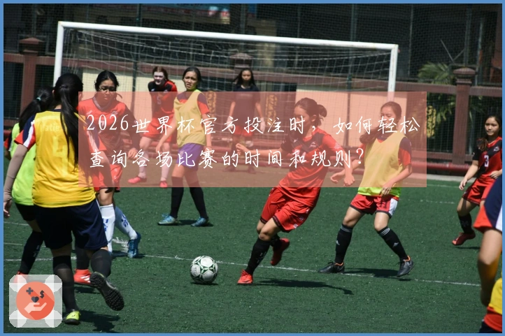 2026世界杯官方投注时，如何轻松查询各场比赛的时间和规则？