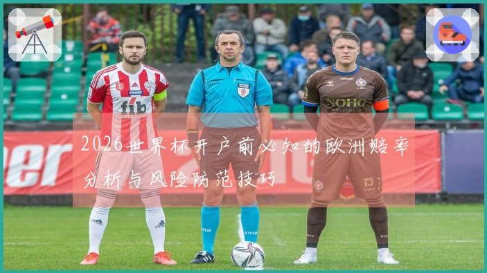 2026世界杯开户前必知的欧洲赔率分析与风险防范技巧