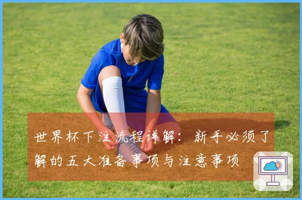 世界杯下注流程详解:新手必须了解的五大准备事项与注意事项