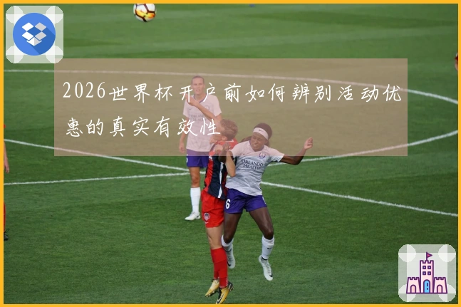 2026世界杯开户前如何辨别活动优惠的真实有效性