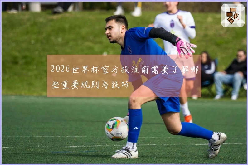 2026世界杯官方投注前需要了解哪些重要规则与技巧