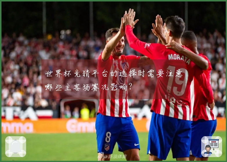 世界杯竞猜平台的选择时需要注意哪些主客场赛况影响？