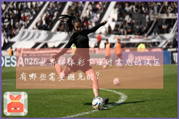 2026世界杯体彩下注时常见的误区有哪些需要避免的?