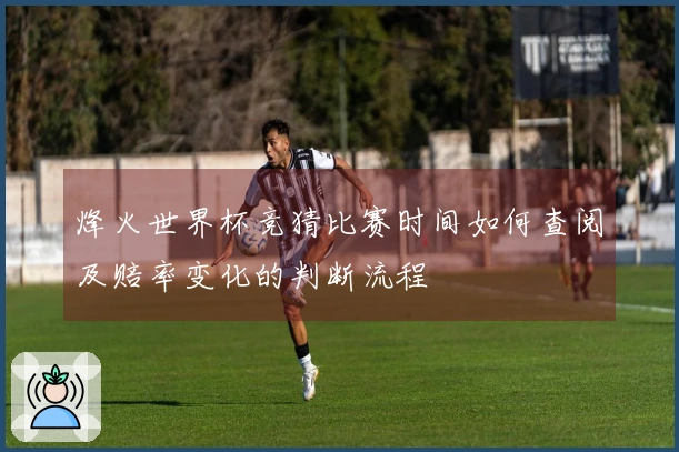 烽火世界杯竞猜比赛时间如何查阅及赔率变化的判断流程