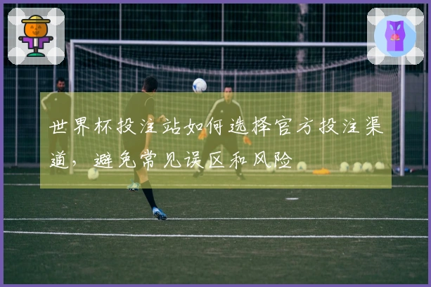世界杯投注站如何选择官方投注渠道，避免常见误区和风险