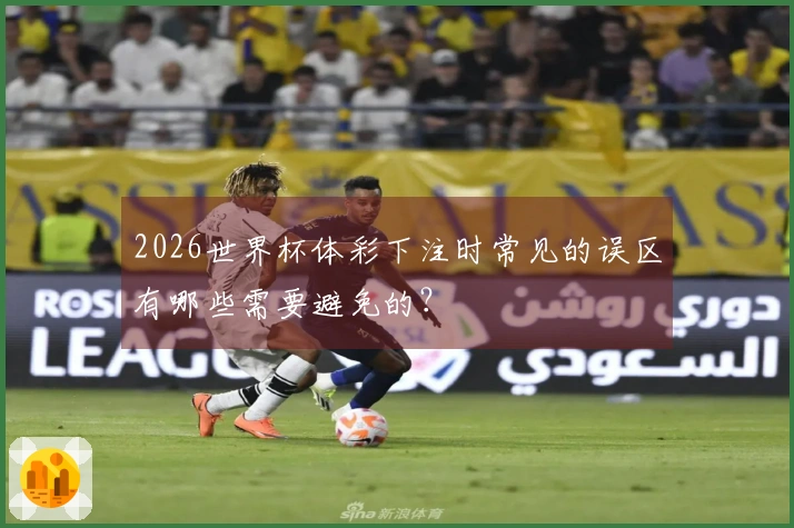 2026世界杯体彩下注时常见的误区有哪些需要避免的？
