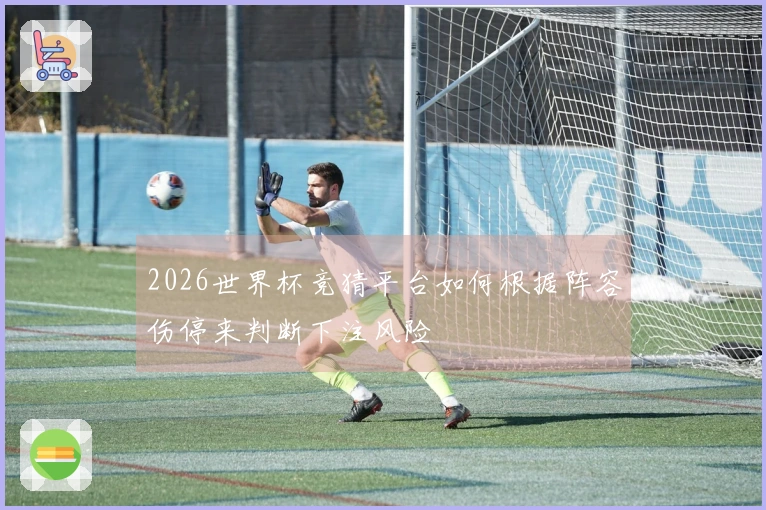 2026世界杯竞猜平台如何根据阵容伤停来判断下注风险
