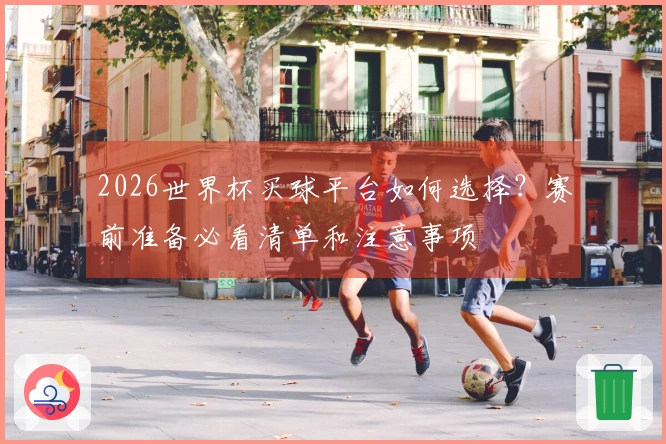 2026世界杯买球平台如何选择？赛前准备必看清单和注意事项