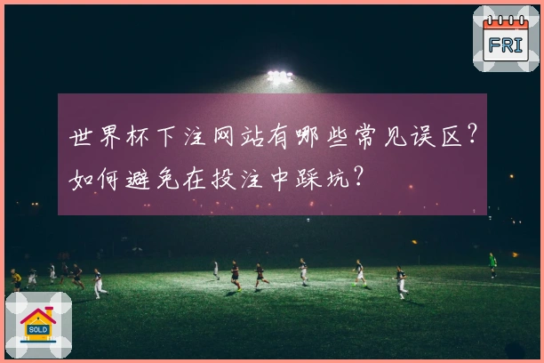 世界杯下注网站有哪些常见误区？如何避免在投注中踩坑？