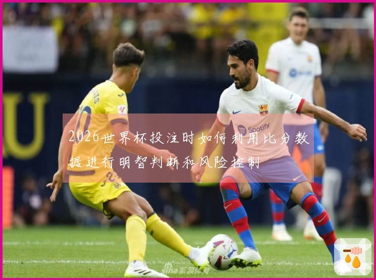 2026世界杯投注时如何利用比分数据进行明智判断和风险控制
