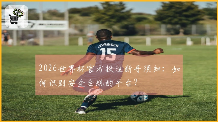2026世界杯官方投注新手须知：如何识别安全合规的平台？