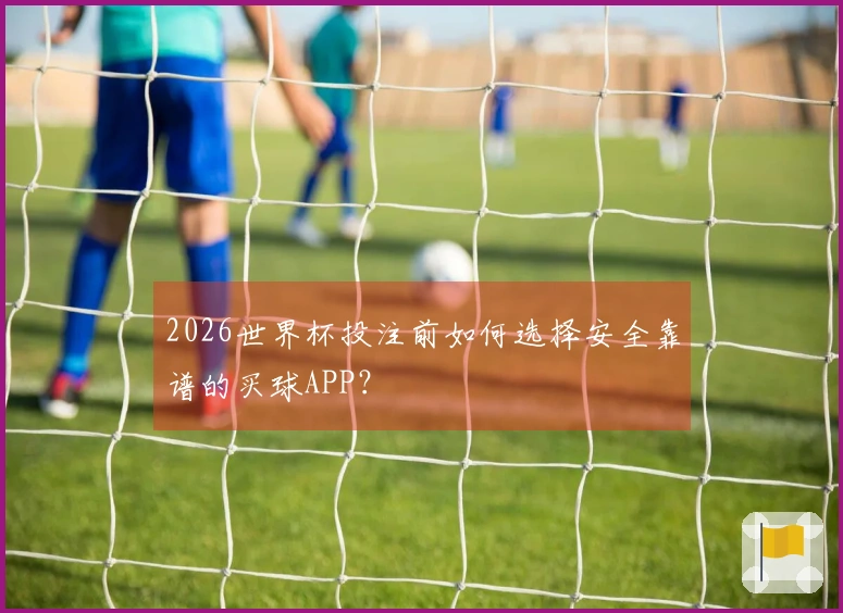 2026世界杯投注前如何选择安全靠谱的买球APP？