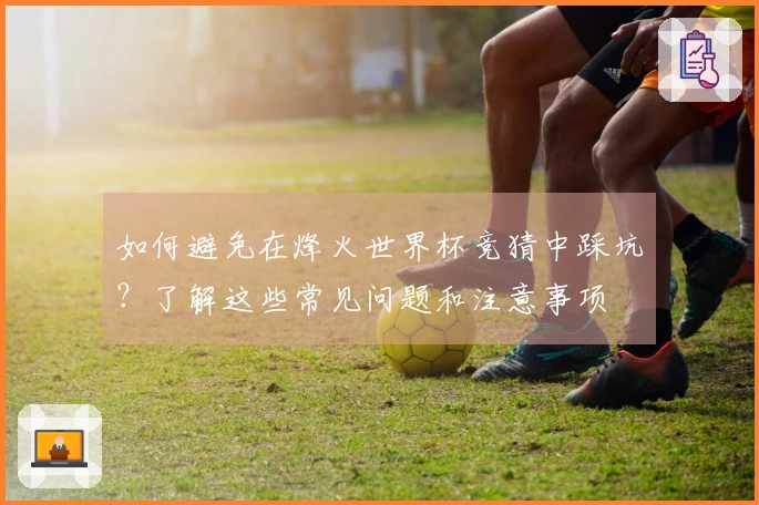 如何避免在烽火世界杯竞猜中踩坑？了解这些常见问题和注意事项