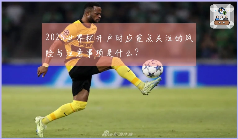 2026世界杯开户时应重点关注的风险与注意事项是什么？