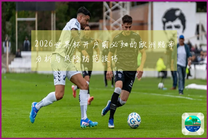 2026世界杯开户前必知的欧洲赔率分析与风险防范技巧