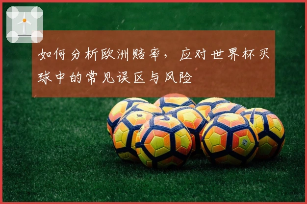 如何分析欧洲赔率,应对世界杯买球中的常见误区与风险
