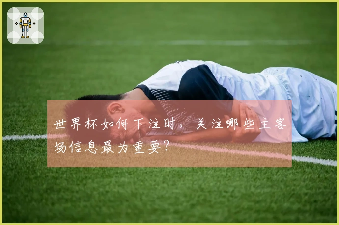 世界杯如何下注时，关注哪些主客场信息最为重要？