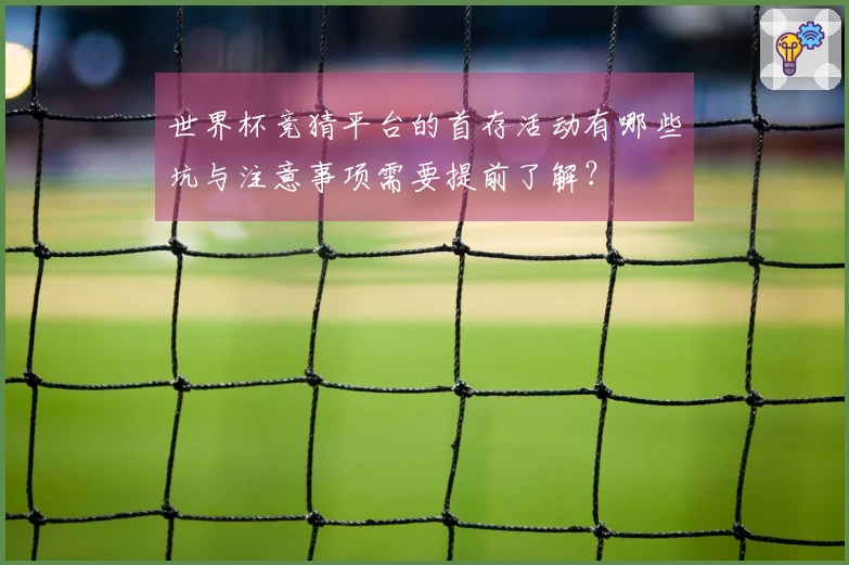 世界杯竞猜平台的首存活动有哪些坑与注意事项需要提前了解？