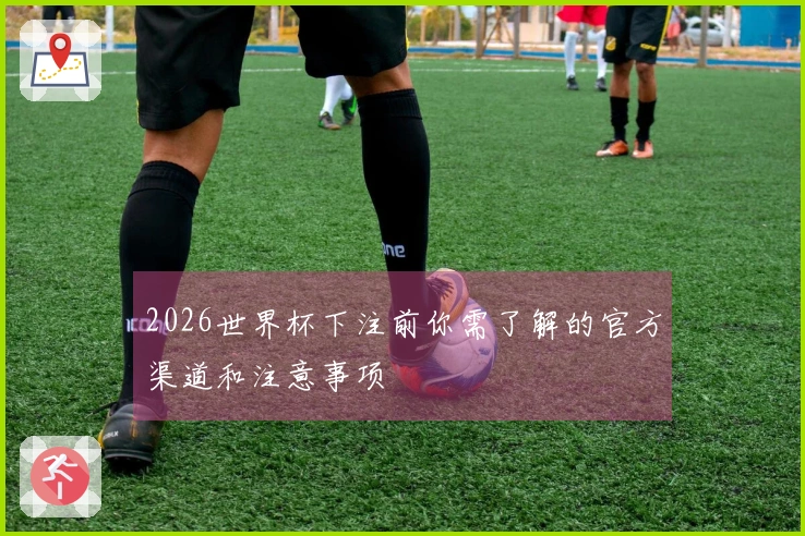 2026世界杯下注前你需了解的官方渠道和注意事项