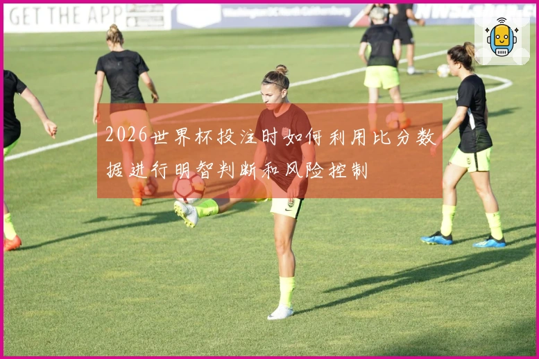 2026世界杯投注时如何利用比分数据进行明智判断和风险控制