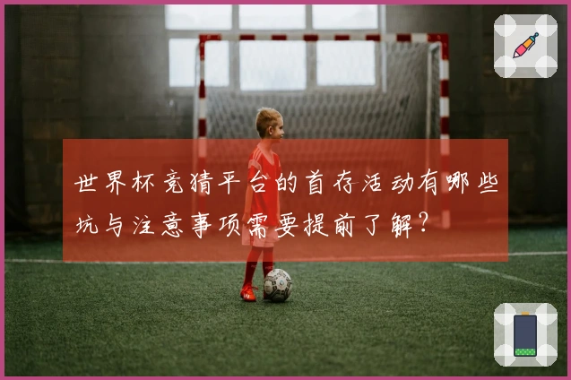 世界杯竞猜平台的首存活动有哪些坑与注意事项需要提前了解？