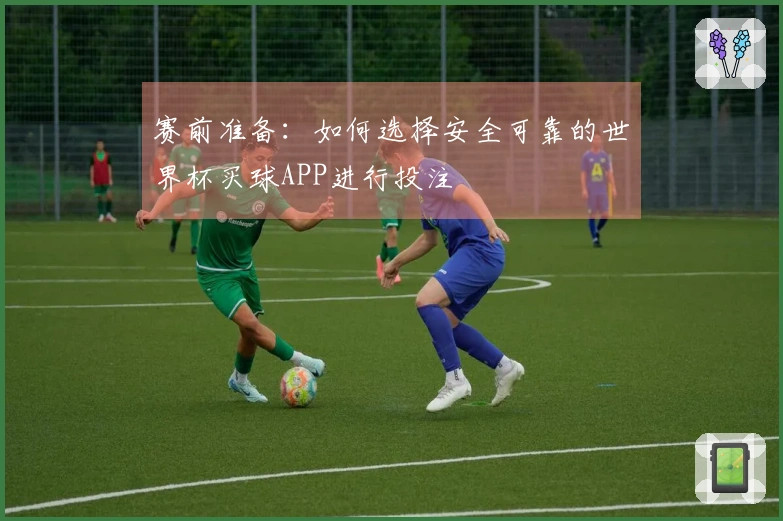 赛前准备：如何选择安全可靠的世界杯买球APP进行投注