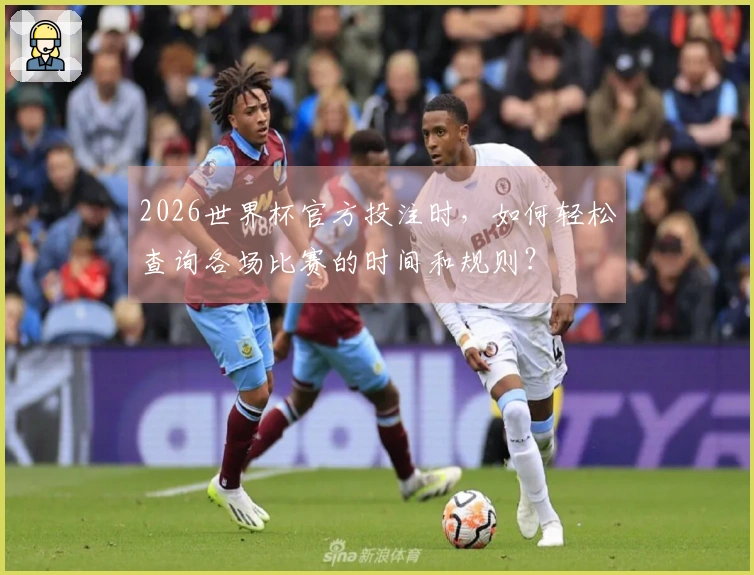 2026世界杯官方投注时，如何轻松查询各场比赛的时间和规则？