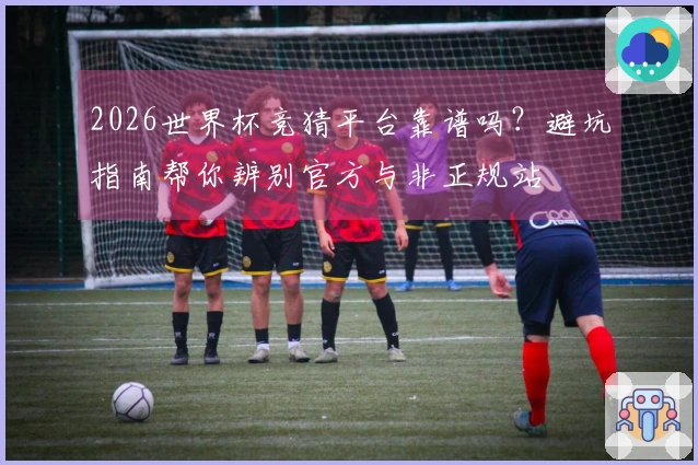 2026世界杯竞猜平台靠谱吗？避坑指南帮你辨别官方与非正规站