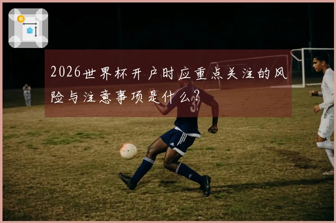 2026世界杯开户时应重点关注的风险与注意事项是什么？