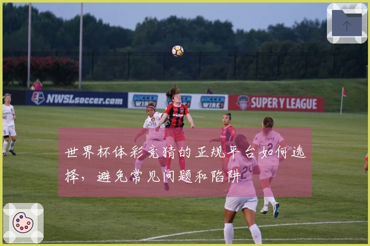 世界杯体彩竞猜的正规平台如何选择，避免常见问题和陷阱