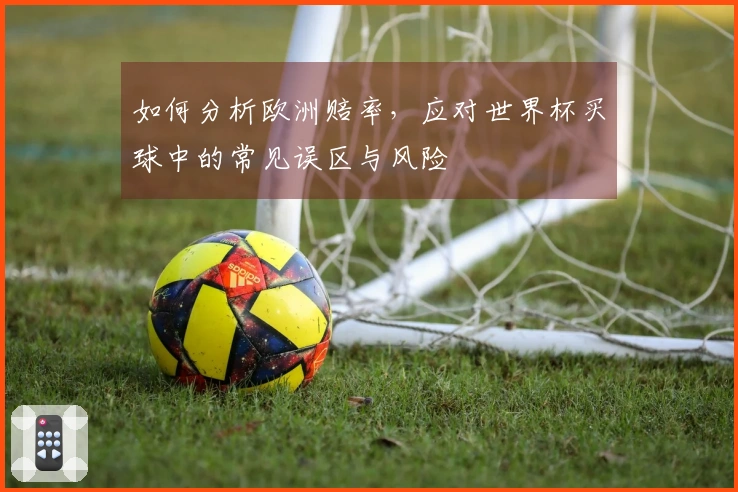 如何分析欧洲赔率，应对世界杯买球中的常见误区与风险