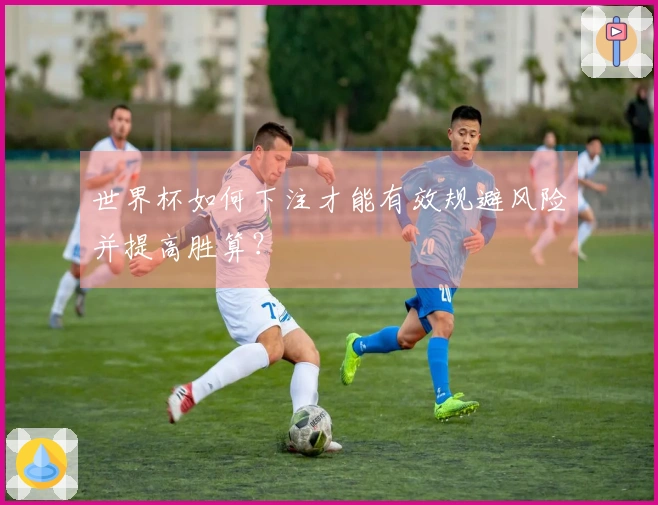 世界杯如何下注才能有效规避风险并提高胜算？
